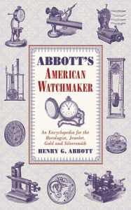 Title: Abbott's American Watchmaker: An Encyclopedia for the Horologist, Jeweler, Gold and Silversmith, Author: Henry G. Abbott