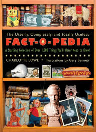 Title: The Utterly, Completely, and Totally Useless Fact-O-Pedia: A Startling Collection of Over 1,000 Things You'll Never Need to Know, Author: Charlotte Lowe