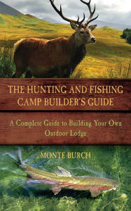 Title: The Hunting and Fishing Camp Builder's Guide: A Complete Guide to Building Your Own Outdoor Lodge, Author: Monte Burch