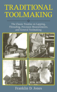 Title: Traditional Toolmaking: The Classic Treatise on Lapping, Threading, Precision Measurements, and General Toolmaking, Author: Franklin D. Jones