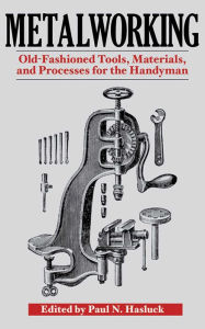 Title: Metalworking: Tools, Materials, and Processes for the Handyman, Author: Paul N. Hasluck