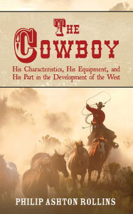 Title: The Cowboy: His Characteristics, His Equipment, and His Part in the Development of the West, Author: Philip Ashton Rollins