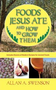 Title: Foods Jesus Ate and How to Grow Them, Author: Allan A. Swenson