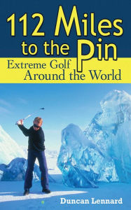Title: 112 Miles to the Pin: Extreme Golf Around the World, Author: Duncan Lennard
