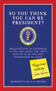 Title: So You Think You Can Be President?: 200 Questions to Determine If You Are Right (or Left) Enough to Be the Next Commander-in-Chief, Author: Iris Burnett