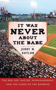 Title: It Was Never About the Babe: The Red Sox, Racism, Mismanagement, and the Curse of the Bambino, Author: Jerry M. Gutlon