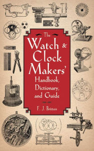 Title: The Watch & Clock Makers' Handbook, Dictionary, and Guide, Author: F. J. Britten