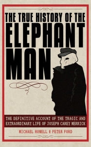 Title: The True History of the Elephant Man: The Definitive Account of the Tragic and Extraordinary Life of Joseph Carey Merrick, Author: Peter Ford