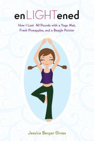 Title: enLIGHTened: How I Lost 40 Pounds with a Yoga Mat, Fresh Pineapples, and a Beagle Pointer, Author: Jessica Berger Gross