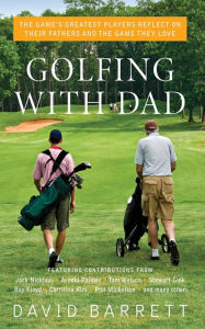 Title: Golfing with Dad: The Game's Greatest Players Reflect on Their Fathers and the Game They Love, Author: David Barrett