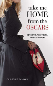 Title: Take Me Home from the Oscars: Arthritis, Television, Fashion, and Me, Author: Christine Schwab