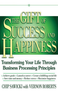 Title: The Gift of Success and Happiness: Transforming Your Life Through Business Process Principles, Author: Chip Sawicki