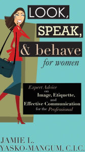 Title: Look, Speak, & Behave for Women: Expert Advice on Image, Etiquette, and Effective Communication for the Professional, Author: Jamie L. Yasko-mangum