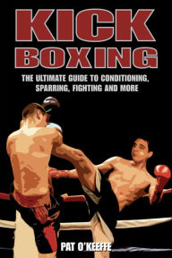 Title: Kick Boxing: The Ultimate Guide to Conditioning, Sparring, Fighting, and More, Author: Pat O'Keeffe