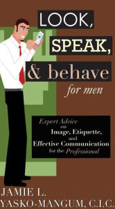 Title: Look, Speak, & Behave for Men: Expert Advice on Image, Etiquette, and Effective Communication for the Professional, Author: Jamie L. Yasko-mangum