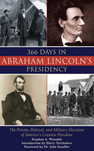 Title: 366 Days in Abraham Lincoln's Presidency: The Private, Political, and Military Decisions of America's Greatest President, Author: Stephen A. Wynalda
