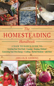 Title: The Homesteading Handbook: A Back to Basics Guide to Growing Your Own Food, Canning, Keeping Chickens, Generating Your Own Energy, Crafting, Herbal Medicine, and More, Author: Abigail R. Gehring