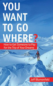 Title: You Want To Go Where?: How to Get Someone to Pay for the Trip of Your Dreams, Author: Jeff Blumenfeld