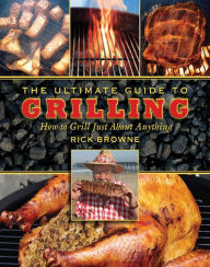 Title: The Ultimate Guide to Grilling: How to Grill Just about Anything, Author: Rick Browne