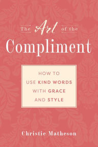 Title: The Art of the Compliment: Using Kind Words with Grace and Style, Author: Christie Matheson