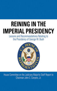 Title: Reining in the Imperial Presidency: Lessons and Recommendations Relating to the Presidency of George W. Bush, Author: John C. Conyers