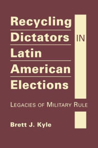 Title: Recycling Dictators in Latin American Elections: Legacies of Military Rule, Author: Brett J. Kyle