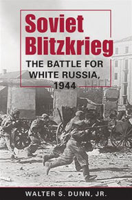 Title: Soviet Blitzkrieg: The Battle for White Russia, 1944, Author: Jr. Walter S. Dunn