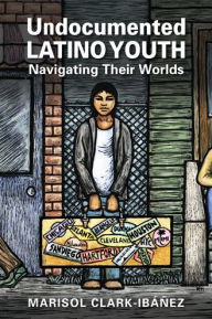 Title: Undocumented Latino Youth: Navigating Their Worlds, Author: Marisol Clark-Ib??ez