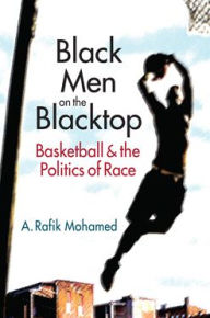 Title: Black Men on the Blacktop: Basketball and the Politics of Race, Author: A. Rafik Mohamed