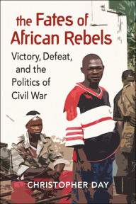 Title: The Fates of African Rebels: Victory, Defeat, and the Politics of Civil War, Author: Christopher Day