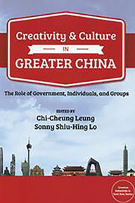 Title: Creativity and Culture in Contemporary Greater China: The Role of Government, Individuals and Groups, Author: Chi-Cheung Leung