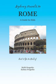 Title: SYDNEY TRAVELS TO ROME: A Guide for Kids - Let's Go to Italy Series!, Author: Keith Svagerko