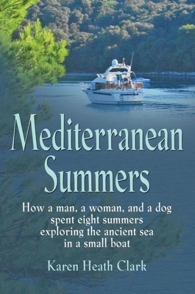 Mediterranean Summers: How a Man, Woman and Dog Spent Eight Summers Exploring the Ancient Sea Small Boat