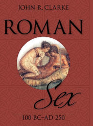 Title: Roman Sex: 100 B.C. to A.D. 250, Author: John Clarke