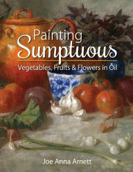 Title: Painting Sumptuous Vegetables, Fruits & Flowers in Oil, Author: Joe Anna Arnett