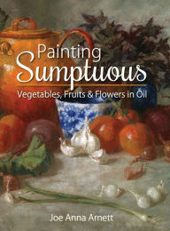 Title: Painting Sumptuous Vegetables, Fruits & Flowers in Oil, Author: Joe Anna Arnett