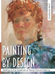 Title: Painting by Design: Getting to the Essence of Good Picture-Making (Master Class), Author: Charles Reid