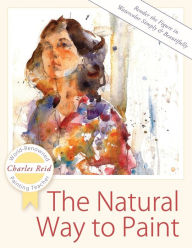 Title: The Natural Way to Paint: Rendering the Figure in Watercolor Simply and Beautifully, Author: Charles Reid