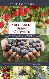Title: Successful Berry Growing: How to Plant, Prune, Pick and Preserve Bush and Vine Fruits, Author: Gene Logsdon