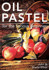 Title: Oil Pastel for the Serious Beginner: Basic Lessons in Becoming a Good Painter, Author: John Elliot Sir