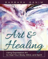 Title: Art and Healing: Using Expressive Art to Heal Your Body, Mind, and Spirit, Author: Barbara Ganim