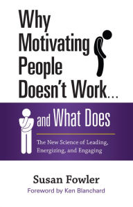 Title: Why Motivating People Doesn't Work . . . and What Does: The New Science of Leading, Energizing, and Engaging, Author: Susan Fowler