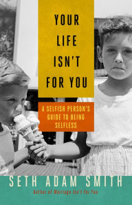 Title: Your Life Isn't for You: A Selfish Person's Guide to Being Selfless, Author: Seth Adam Smith