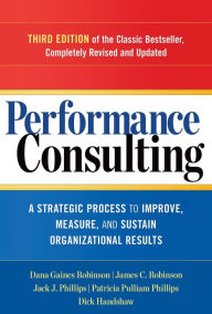 Title: Performance Consulting: A Strategic Process to Improve, Measure, and Sustain Organizational Results / Edition 3, Author: Dana Gaines Robinson