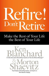 Title: Refire! Don't Retire: Make the Rest of Your Life the Best of Your Life, Author: Ken Blanchard