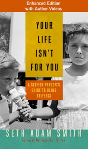 Title: Your Life Isn't for You: A Selfish Person's Guide to Being Selfless, Author: Seth Adam Smith