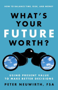 Title: What's Your Future Worth?: Using Present Value to Make Better Decisions, Author: Peter Neuwirth