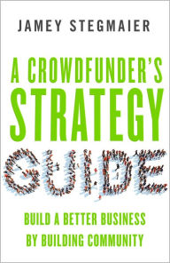 Title: A Crowdfunder's Strategy Guide: Build a Better Business by Building Community, Author: Jamey Stegmaier