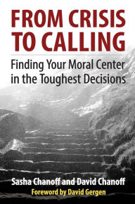 Title: From Crisis to Calling: Finding Your Moral Center in the Toughest Decisions, Author: Sasha Chanoff