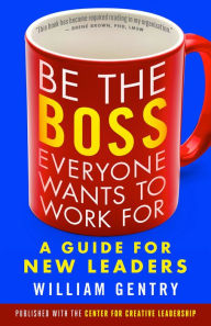 Title: Be the Boss Everyone Wants to Work For: A Guide for New Leaders, Author: William A. Gentry